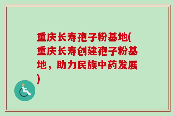 重庆长寿孢子粉基地(重庆长寿创建孢子粉基地,助力民族中药发展)-第1张图片-卓越灵芝孢子粉 重庆长寿孢子粉基地(重庆长寿创建孢子粉基地,助力民族中药发展)-第1张图片-卓越灵芝孢子粉