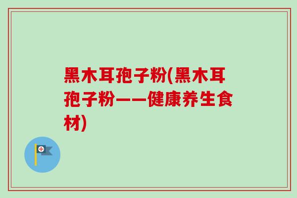 黑木耳孢子粉(黑木耳孢子粉——健康养生食材)-第1张图片-卓越灵芝孢子粉