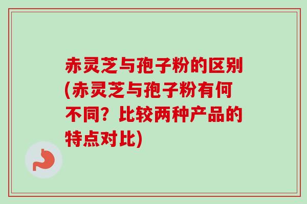 赤灵芝与孢子粉的区别(赤灵芝与孢子粉有何不同？比较两种产品的特点对比)-第1张图片-卓越灵芝孢子粉