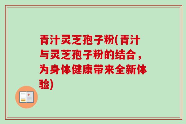 青汁灵芝孢子粉(青汁与灵芝孢子粉的结合，为身体健康带来全新体验)-第1张图片-卓越灵芝孢子粉