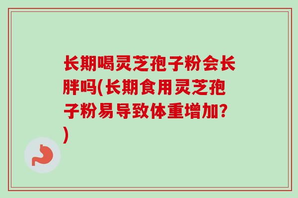 长期喝灵芝孢子粉会长胖吗(长期食用灵芝孢子粉易导致体重增加？)-第1张图片-卓越灵芝孢子粉
