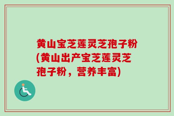 黄山宝芝莲灵芝孢子粉(黄山出产宝芝莲灵芝孢子粉，营养丰富)-第1张图片-卓越灵芝孢子粉