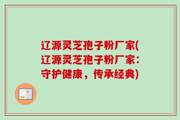 辽源灵芝孢子粉厂家(辽源灵芝孢子粉厂家：守护健康，传承经典)-第1张图片-卓越灵芝孢子粉