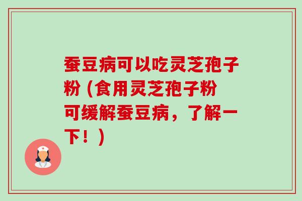 蚕豆病可以吃灵芝孢子粉 (食用灵芝孢子粉可缓解蚕豆病,了解一下!)-第1张图片-卓越灵芝孢子粉 蚕豆病可以吃灵芝孢子粉 (食用灵芝孢子粉可缓解蚕豆病,了解一下!)-第1张图片-卓越灵芝孢子粉