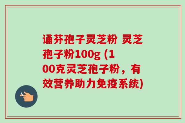 诵芬孢子灵芝粉 灵芝孢子粉100g (100克灵芝孢子粉,有效营养助力免疫系统)-第1张图片-卓越灵芝孢子粉 诵芬孢子灵芝粉 灵芝孢子粉100g (100克灵芝孢子粉,有效营养助力免疫系统)-第1张图片-卓越灵芝孢子粉