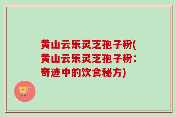 黄山云乐灵芝孢子粉(黄山云乐灵芝孢子粉:奇迹中的饮食秘方)-第1张图片-卓越灵芝孢子粉 黄山云乐灵芝孢子粉(黄山云乐灵芝孢子粉:奇迹中的饮食秘方)-第1张图片-卓越灵芝孢子粉