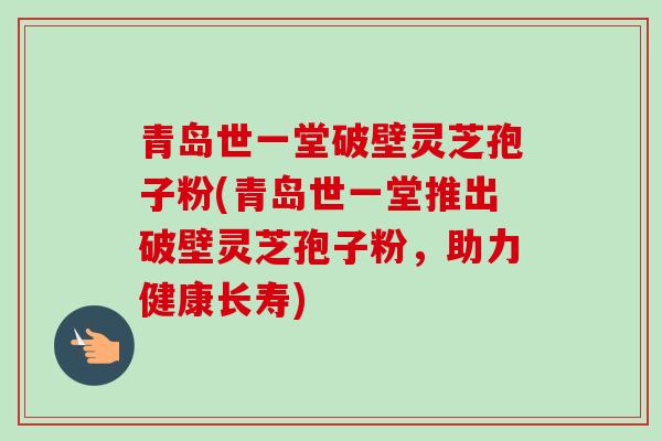 青岛世一堂破壁灵芝孢子粉(青岛世一堂推出破壁灵芝孢子粉,助力健康长寿)-第1张图片-卓越灵芝孢子粉 青岛世一堂破壁灵芝孢子粉(青岛世一堂推出破壁灵芝孢子粉,助力健康长寿)-第1张图片-卓越灵芝孢子粉