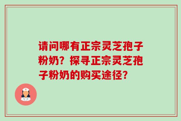 请问哪有正宗灵芝孢子粉奶?探寻正宗灵芝孢子粉奶的购买途径?-第1张图片-卓越灵芝孢子粉 请问哪有正宗灵芝孢子粉奶?探寻正宗灵芝孢子粉奶的购买途径?-第1张图片-卓越灵芝孢子粉