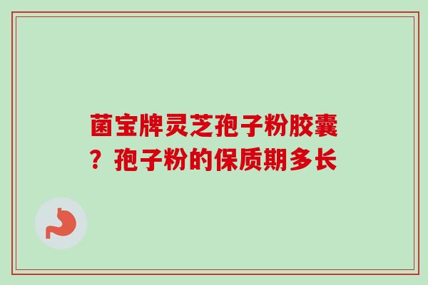 菌宝牌灵芝孢子粉胶囊?孢子粉的保质期多长-第1张图片-卓越灵芝孢子粉 菌宝牌灵芝孢子粉胶囊?孢子粉的保质期多长-第1张图片-卓越灵芝孢子粉