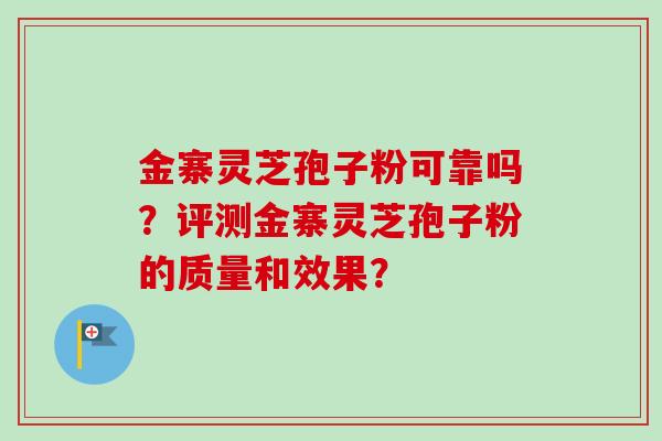 金寨灵芝孢子粉可靠吗?评测金寨灵芝孢子粉的质量和效果?-第1张图片-卓越灵芝孢子粉 金寨灵芝孢子粉可靠吗?评测金寨灵芝孢子粉的质量和效果?-第1张图片-卓越灵芝孢子粉