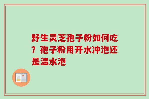 野生灵芝孢子粉如何吃？孢子粉用开水冲泡还是温水泡-第1张图片-卓越灵芝孢子粉