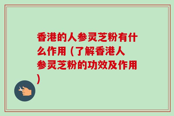香港的人参灵芝粉有什么作用 (了解香港人参灵芝粉的功效及作用)-第1张图片-卓越灵芝孢子粉 香港的人参灵芝粉有什么作用 (了解香港人参灵芝粉的功效及作用)-第1张图片-卓越灵芝孢子粉