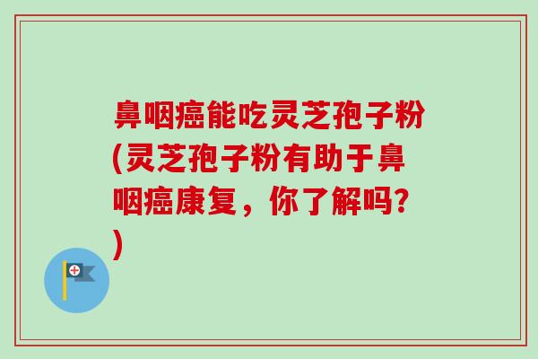 鼻咽癌能吃灵芝孢子粉(灵芝孢子粉有助于鼻咽癌康复，你了解吗？)-第1张图片-卓越灵芝孢子粉