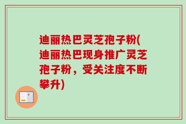 迪丽热巴灵芝孢子粉(迪丽热巴现身推广灵芝孢子粉,受关注度不断攀升)-第1张图片-卓越灵芝孢子粉 迪丽热巴灵芝孢子粉(迪丽热巴现身推广灵芝孢子粉,受关注度不断攀升)-第1张图片-卓越灵芝孢子粉