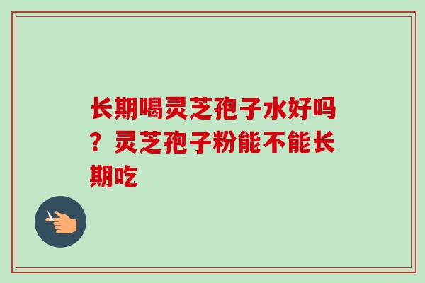 长期喝灵芝孢子水好吗？灵芝孢子粉能不能长期吃-第1张图片-卓越灵芝孢子粉