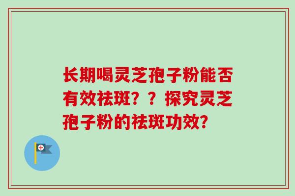 长期喝灵芝孢子粉能否有效祛斑??探究灵芝孢子粉的祛斑功效?-第1张图片-卓越灵芝孢子粉 长期喝灵芝孢子粉能否有效祛斑??探究灵芝孢子粉的祛斑功效?-第1张图片-卓越灵芝孢子粉