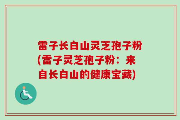 雷子长白山灵芝孢子粉(雷子灵芝孢子粉：来自长白山的健康宝藏)-第1张图片-卓越灵芝孢子粉