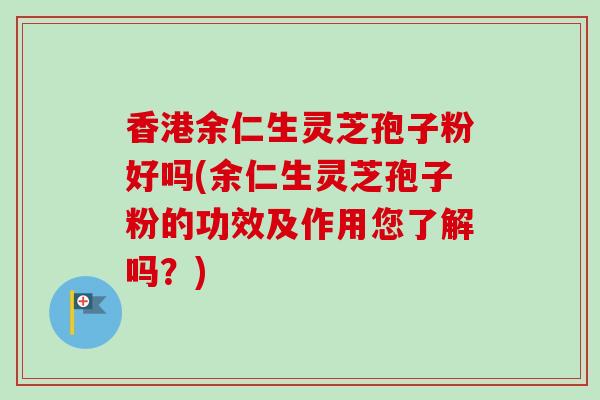香港余仁生灵芝孢子粉好吗(余仁生灵芝孢子粉的功效及作用您了解吗？)-第1张图片-卓越灵芝孢子粉