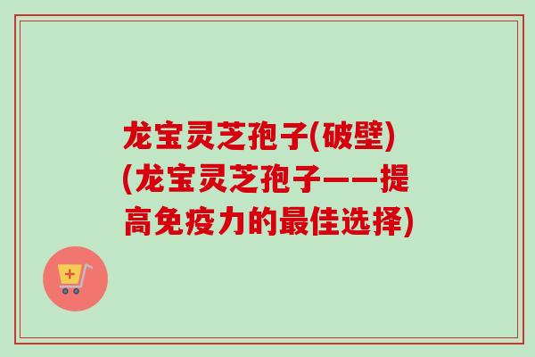 龙宝灵芝孢子(破壁)(龙宝灵芝孢子——提高免疫力的最佳选择)-第1张图片-卓越灵芝孢子粉 龙宝灵芝孢子(破壁)(龙宝灵芝孢子——提高免疫力的最佳选择)-第1张图片-卓越灵芝孢子粉