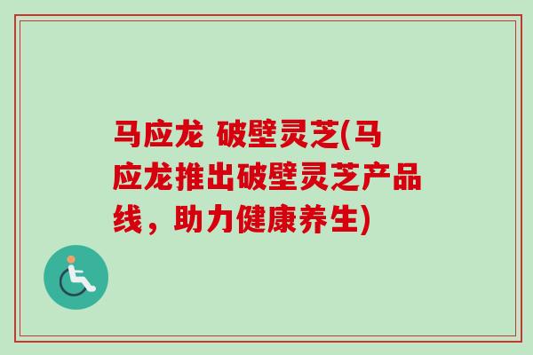 马应龙 破壁灵芝(马应龙推出破壁灵芝产品线,助力健康养生)-第1张图片-卓越灵芝孢子粉 马应龙 破壁灵芝(马应龙推出破壁灵芝产品线,助力健康养生)-第1张图片-卓越灵芝孢子粉