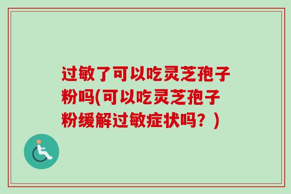 过敏了可以吃灵芝孢子粉吗(可以吃灵芝孢子粉缓解过敏症状吗?)-第1张图片-卓越灵芝孢子粉 过敏了可以吃灵芝孢子粉吗(可以吃灵芝孢子粉缓解过敏症状吗?)-第1张图片-卓越灵芝孢子粉
