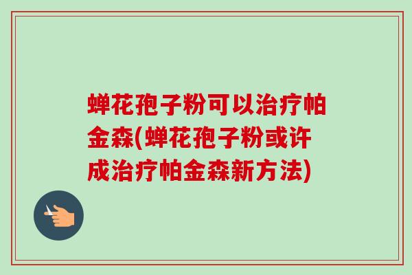 蝉花孢子粉可以治疗帕金森(蝉花孢子粉或许成治疗帕金森新方法)-第1张图片-卓越灵芝孢子粉