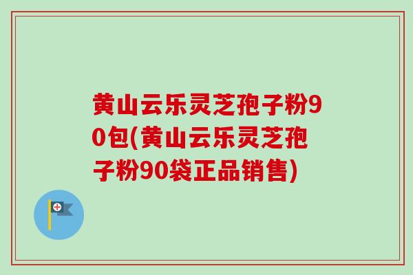 黄山云乐灵芝孢子粉90包(黄山云乐灵芝孢子粉90袋正品销售)-第1张图片-卓越灵芝孢子粉 黄山云乐灵芝孢子粉90包(黄山云乐灵芝孢子粉90袋正品销售)-第1张图片-卓越灵芝孢子粉