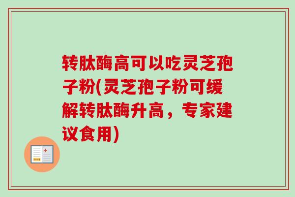 转肽酶高可以吃灵芝孢子粉(灵芝孢子粉可缓解转肽酶升高，专家建议食用)-第1张图片-卓越灵芝孢子粉