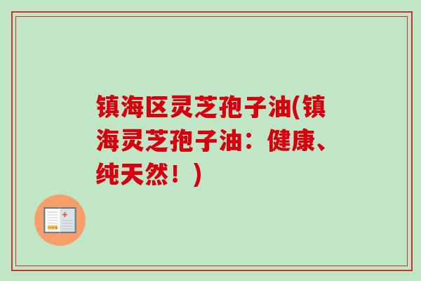镇海区灵芝孢子油(镇海灵芝孢子油:健康、纯天然!)-第1张图片-卓越灵芝孢子粉 镇海区灵芝孢子油(镇海灵芝孢子油:健康、纯天然!)-第1张图片-卓越灵芝孢子粉