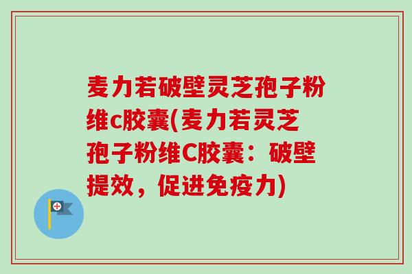 麦力若破壁灵芝孢子粉维c胶囊(麦力若灵芝孢子粉维C胶囊：破壁提效，促进免疫力)-第1张图片-卓越灵芝孢子粉