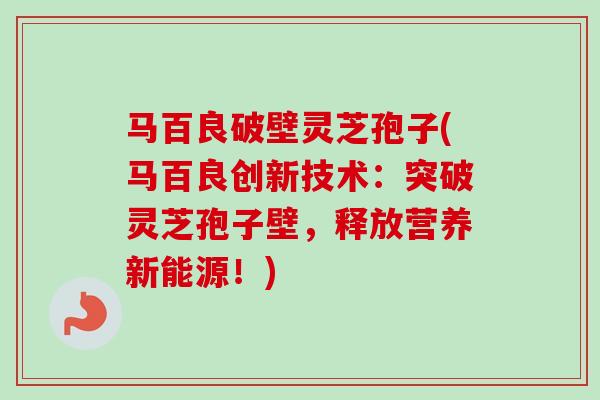马百良破壁灵芝孢子(马百良创新技术：突破灵芝孢子壁，释放营养新能源！)-第1张图片-卓越灵芝孢子粉