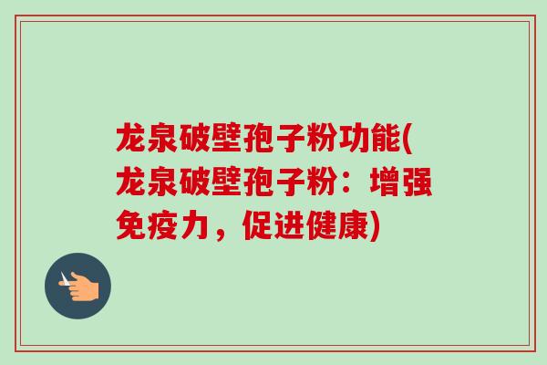 龙泉破壁孢子粉功能(龙泉破壁孢子粉:增强免疫力,促进健康)-第1张图片-卓越灵芝孢子粉 龙泉破壁孢子粉功能(龙泉破壁孢子粉:增强免疫力,促进健康)-第1张图片-卓越灵芝孢子粉