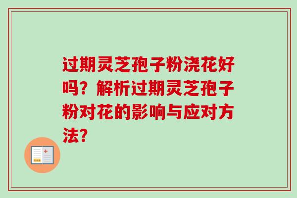 过期灵芝孢子粉浇花好吗?解析过期灵芝孢子粉对花的影响与应对方法?-第1张图片-卓越灵芝孢子粉 过期灵芝孢子粉浇花好吗?解析过期灵芝孢子粉对花的影响与应对方法?-第1张图片-卓越灵芝孢子粉