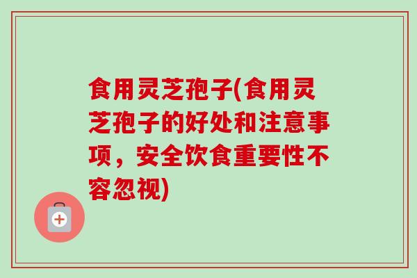 食用灵芝孢子(食用灵芝孢子的好处和注意事项，安全饮食重要性不容忽视)-第1张图片-卓越灵芝孢子粉