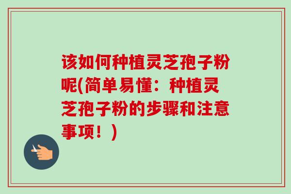 该如何种植灵芝孢子粉呢(简单易懂:种植灵芝孢子粉的步骤和注意事项!)-第1张图片-卓越灵芝孢子粉 该如何种植灵芝孢子粉呢(简单易懂:种植灵芝孢子粉的步骤和注意事项!)-第1张图片-卓越灵芝孢子粉