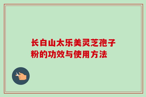 长白山太乐美灵芝孢子粉的功效与使用方法-第1张图片-卓越灵芝孢子粉