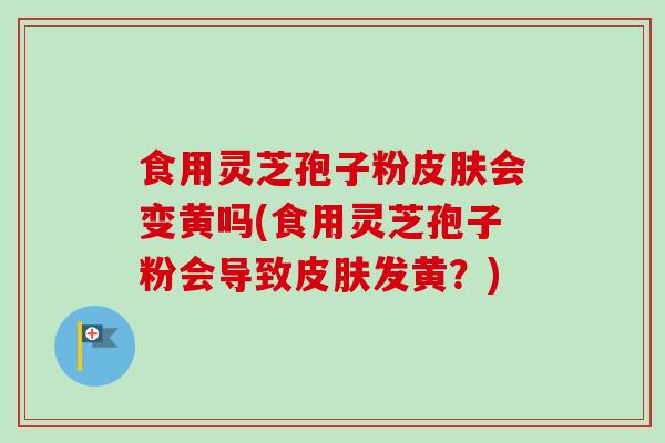 食用灵芝孢子粉皮肤会变黄吗(食用灵芝孢子粉会导致皮肤发黄？)-第1张图片-卓越灵芝孢子粉
