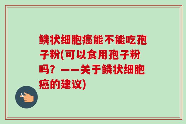鳞状细胞癌能不能吃孢子粉(可以食用孢子粉吗？——关于鳞状细胞癌的建议)-第1张图片-卓越灵芝孢子粉