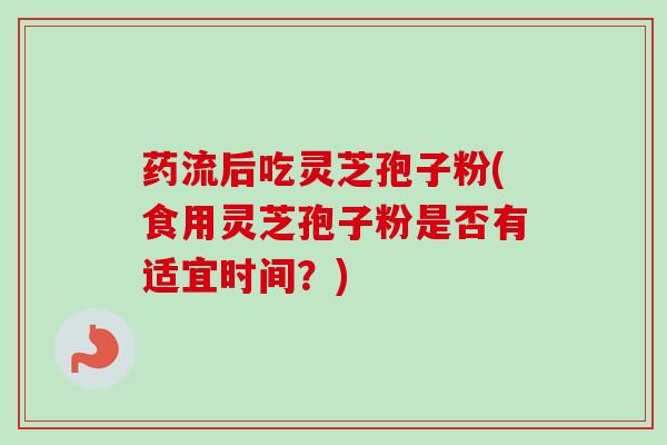 药流后吃灵芝孢子粉(食用灵芝孢子粉是否有适宜时间?)-第1张图片-卓越灵芝孢子粉 药流后吃灵芝孢子粉(食用灵芝孢子粉是否有适宜时间?)-第1张图片-卓越灵芝孢子粉