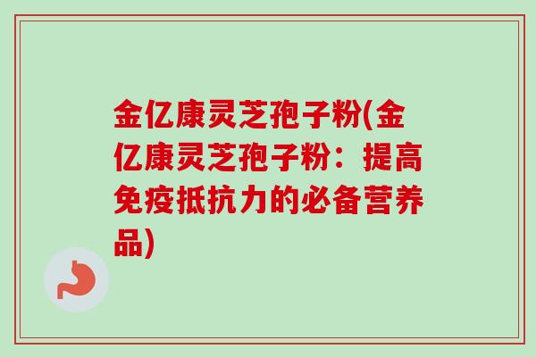 金亿康灵芝孢子粉(金亿康灵芝孢子粉:提高免疫抵抗力的必备营养品)-第1张图片-卓越灵芝孢子粉 金亿康灵芝孢子粉(金亿康灵芝孢子粉:提高免疫抵抗力的必备营养品)-第1张图片-卓越灵芝孢子粉