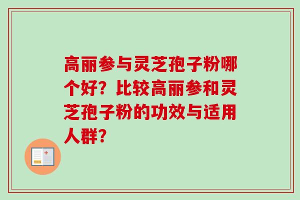 高丽参与灵芝孢子粉哪个好？比较高丽参和灵芝孢子粉的功效与适用人群？-第1张图片-卓越灵芝孢子粉