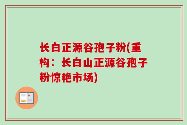 长白正源谷孢子粉(重构:长白山正源谷孢子粉惊艳市场)-第1张图片-卓越灵芝孢子粉 长白正源谷孢子粉(重构:长白山正源谷孢子粉惊艳市场)-第1张图片-卓越灵芝孢子粉