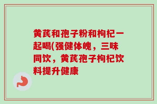黄芪和孢子粉和枸杞一起喝(强健体魄,三味同饮,黄芪孢子枸杞饮料提升健康-第1张图片-卓越灵芝孢子粉 黄芪和孢子粉和枸杞一起喝(强健体魄,三味同饮,黄芪孢子枸杞饮料提升健康-第1张图片-卓越灵芝孢子粉