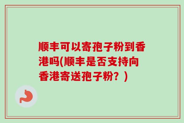 顺丰可以寄孢子粉到香港吗(顺丰是否支持向香港寄送孢子粉?)-第1张图片-卓越灵芝孢子粉 顺丰可以寄孢子粉到香港吗(顺丰是否支持向香港寄送孢子粉?)-第1张图片-卓越灵芝孢子粉