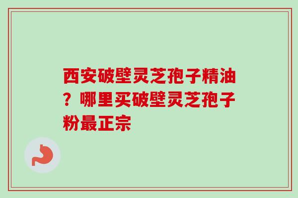 西安破壁灵芝孢子精油?哪里买破壁灵芝孢子粉最正宗-第1张图片-卓越灵芝孢子粉 西安破壁灵芝孢子精油?哪里买破壁灵芝孢子粉最正宗-第1张图片-卓越灵芝孢子粉