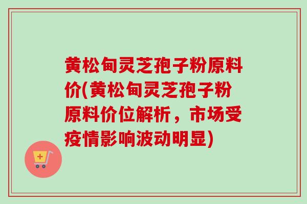 黄松甸灵芝孢子粉原料价(黄松甸灵芝孢子粉原料价位解析,市场受疫情影响波动明显)-第1张图片-卓越灵芝孢子粉 黄松甸灵芝孢子粉原料价(黄松甸灵芝孢子粉原料价位解析,市场受疫情影响波动明显)-第1张图片-卓越灵芝孢子粉