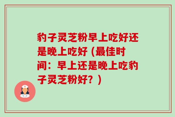 豹子灵芝粉早上吃好还是晚上吃好 (最佳时间:早上还是晚上吃豹子灵芝粉好?)-第1张图片-卓越灵芝孢子粉 豹子灵芝粉早上吃好还是晚上吃好 (最佳时间:早上还是晚上吃豹子灵芝粉好?)-第1张图片-卓越灵芝孢子粉