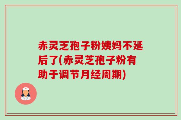 赤灵芝孢子粉姨妈不延后了(赤灵芝孢子粉有助于调节月经周期)-第1张图片-卓越灵芝孢子粉 赤灵芝孢子粉姨妈不延后了(赤灵芝孢子粉有助于调节月经周期)-第1张图片-卓越灵芝孢子粉