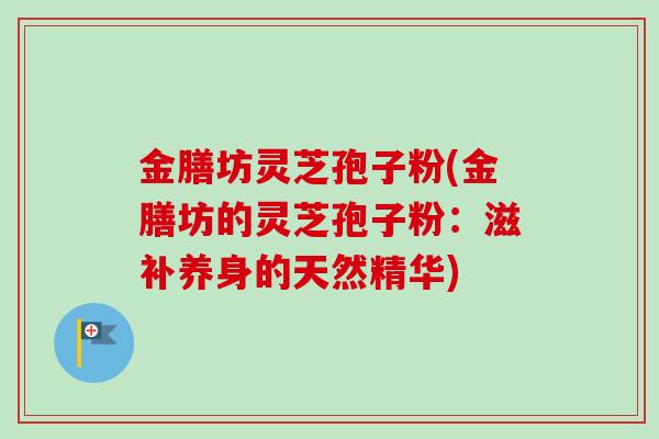 金膳坊灵芝孢子粉(金膳坊的灵芝孢子粉:滋补养身的天然精华)-第1张图片-卓越灵芝孢子粉 金膳坊灵芝孢子粉(金膳坊的灵芝孢子粉:滋补养身的天然精华)-第1张图片-卓越灵芝孢子粉