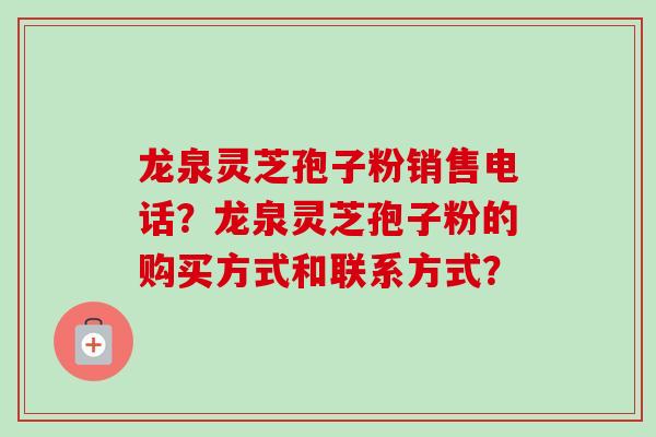 龙泉灵芝孢子粉销售电话?龙泉灵芝孢子粉的购买方式和联系方式?-第1张图片-卓越灵芝孢子粉 龙泉灵芝孢子粉销售电话?龙泉灵芝孢子粉的购买方式和联系方式?-第1张图片-卓越灵芝孢子粉